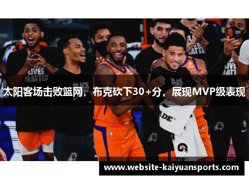 太阳客场击败篮网，布克砍下30+分，展现MVP级表现