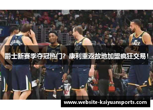 爵士新赛季夺冠热门？康利重返故地加盟疯狂交易！