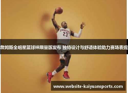 詹姆斯全明星篮球袜限量版发布 独特设计与舒适体验助力赛场表现