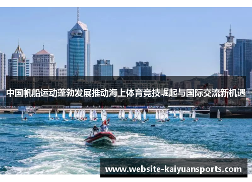 中国帆船运动蓬勃发展推动海上体育竞技崛起与国际交流新机遇