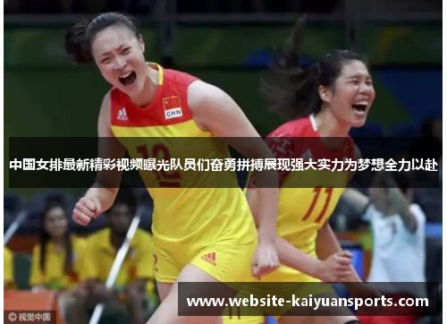 中国女排最新精彩视频曝光队员们奋勇拼搏展现强大实力为梦想全力以赴