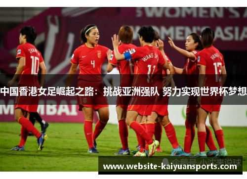 中国香港女足崛起之路：挑战亚洲强队 努力实现世界杯梦想