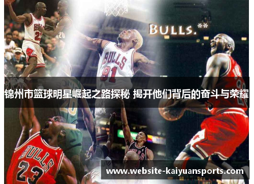 锦州市篮球明星崛起之路探秘 揭开他们背后的奋斗与荣耀